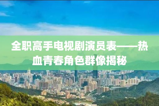 全职高手电视剧演员表——热血青春角色群像揭秘