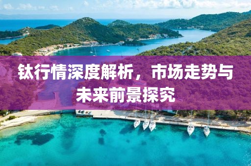 钛行情深度解析，市场走势与未来前景探究