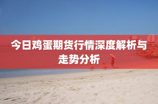 今日鸡蛋期货行情深度解析与走势分析