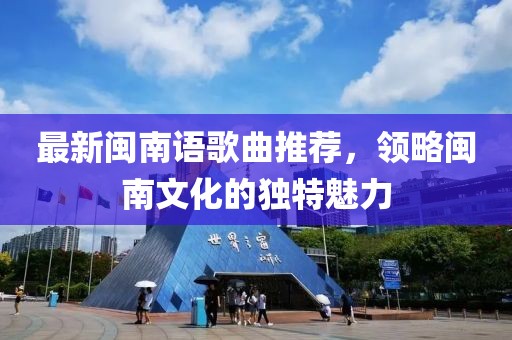 最新闽南语歌曲推荐，领略闽南文化的独特魅力