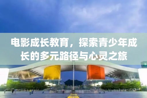 电影成长教育，探索青少年成长的多元路径与心灵之旅