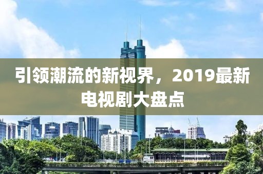 引领潮流的新视界，2019最新电视剧大盘点