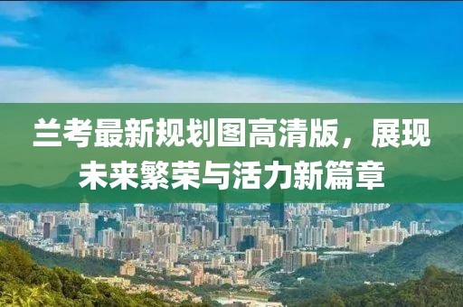 兰考最新规划图高清版，展现未来繁荣与活力新篇章