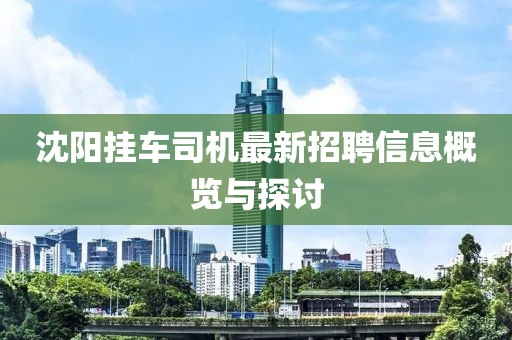 沈阳挂车司机最新招聘信息概览与探讨