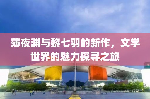 薄夜渊与黎七羽的新作，文学世界的魅力探寻之旅