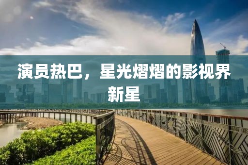 演员热巴，星光熠熠的影视界新星