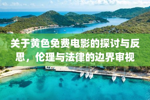 关于黄色免费电影的探讨与反思，伦理与法律的边界审视