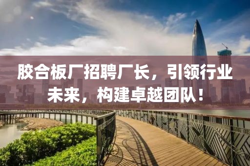 胶合板厂招聘厂长，引领行业未来，构建卓越团队！