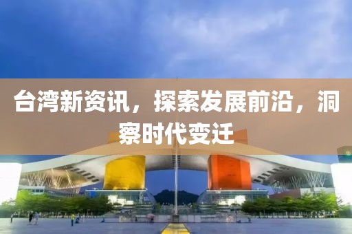 台湾新资讯，探索发展前沿，洞察时代变迁
