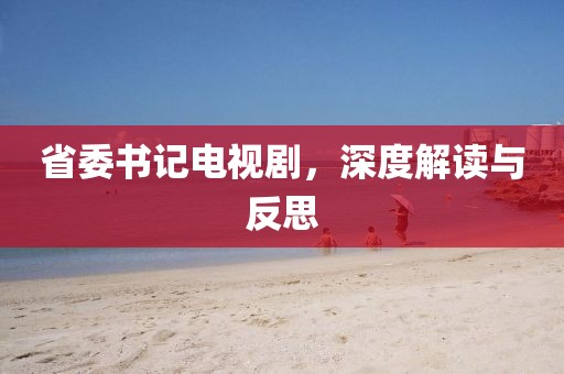 省委书记电视剧，深度解读与反思