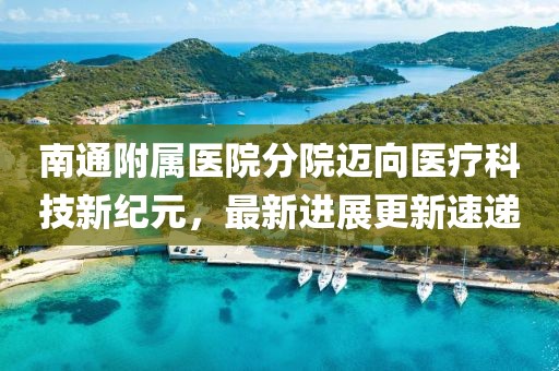 南通附属医院分院迈向医疗科技新纪元，最新进展更新速递