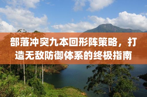 部落冲突九本回形阵策略，打造无敌防御体系的终极指南
