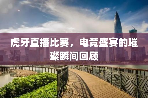 虎牙直播比赛，电竞盛宴的璀璨瞬间回顾