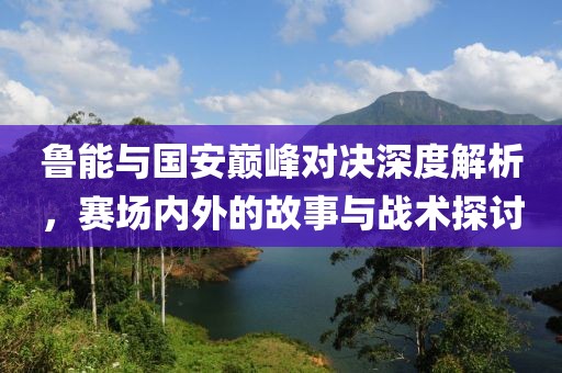 鲁能与国安巅峰对决深度解析，赛场内外的故事与战术探讨