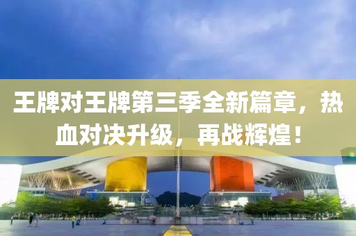 王牌对王牌第三季全新篇章，热血对决升级，再战辉煌！