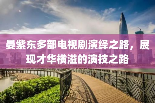 晏紫东多部电视剧演绎之路，展现才华横溢的演技之路