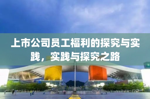 上市公司员工福利的探究与实践，实践与探究之路