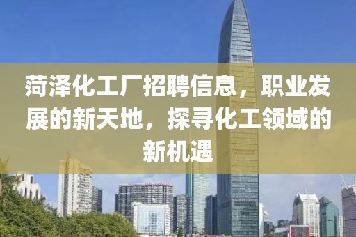 菏泽化工厂招聘信息，职业发展的新天地，探寻化工领域的新机遇