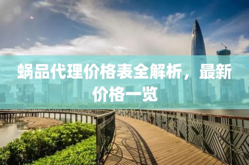 蜗品代理价格表全解析，最新价格一览