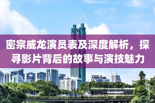 密宗威龙演员表及深度解析，探寻影片背后的故事与演技魅力