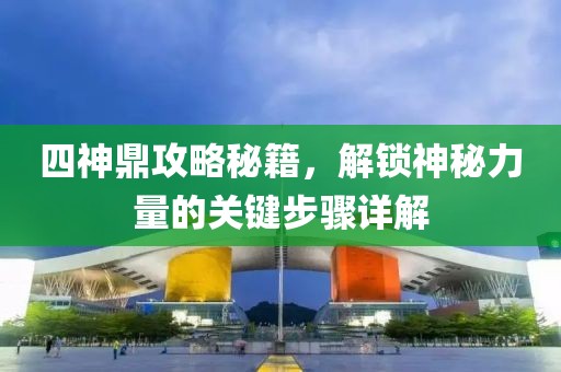 四神鼎攻略秘籍，解锁神秘力量的关键步骤详解