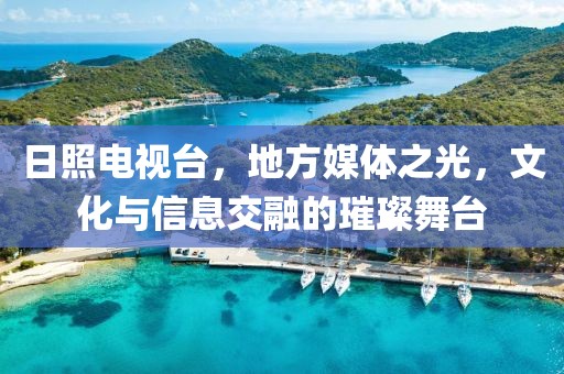 日照电视台，地方媒体之光，文化与信息交融的璀璨舞台