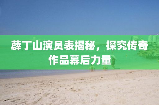 薜丁山演员表揭秘，探究传奇作品幕后力量
