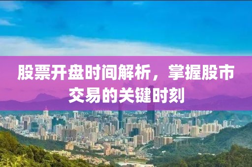 股票开盘时间解析，掌握股市交易的关键时刻