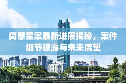 简慧星案最新进展揭秘，案件细节披露与未来展望