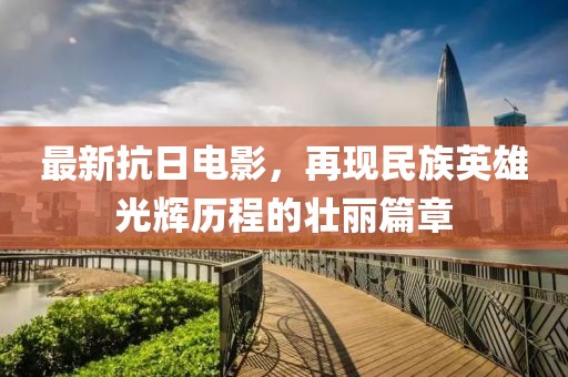 最新抗日电影，再现民族英雄光辉历程的壮丽篇章