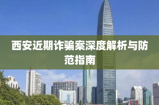 西安近期诈骗案深度解析与防范指南