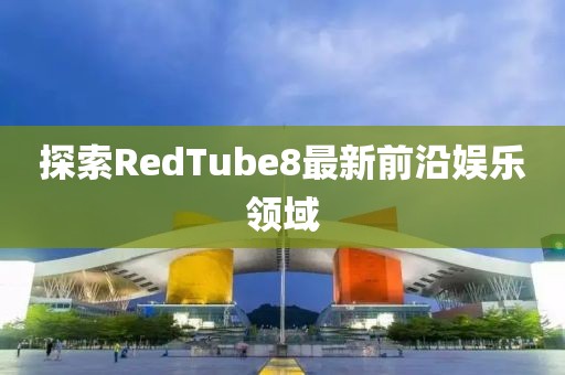 探索RedTube8最新前沿娱乐领域