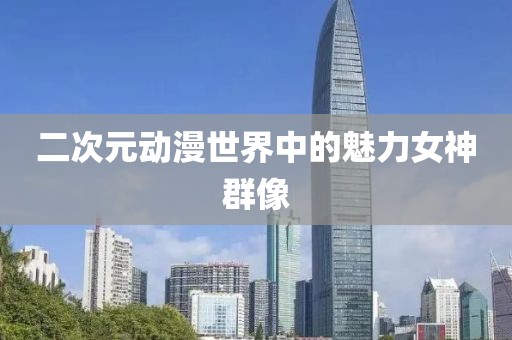二次元动漫世界中的魅力女神群像