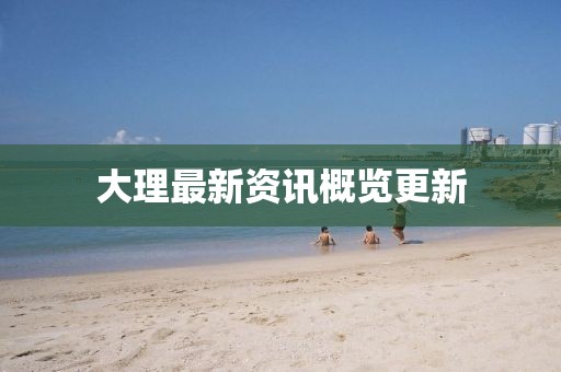 大理最新资讯概览更新