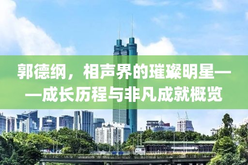 郭德纲，相声界的璀璨明星——成长历程与非凡成就概览