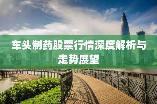 车头制药股票行情深度解析与走势展望