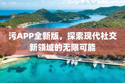 污APP全新版，探索现代社交新领域的无限可能
