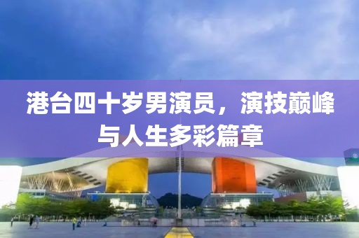 港台四十岁男演员，演技巅峰与人生多彩篇章