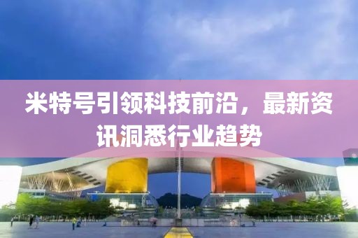 米特号引领科技前沿，最新资讯洞悉行业趋势