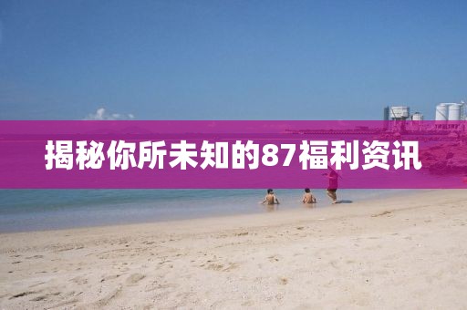 揭秘你所未知的87福利资讯