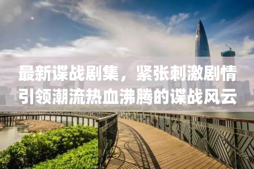 最新谍战剧集，紧张刺激剧情引领潮流热血沸腾的谍战风云