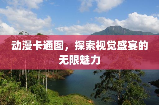动漫卡通图，探索视觉盛宴的无限魅力