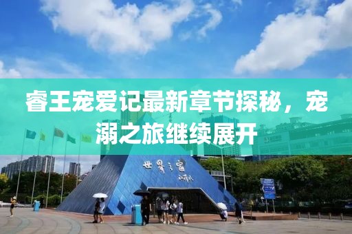 睿王宠爱记最新章节探秘，宠溺之旅继续展开