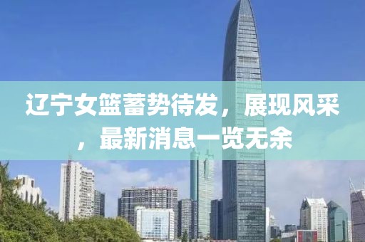 辽宁女篮蓄势待发，展现风采，最新消息一览无余