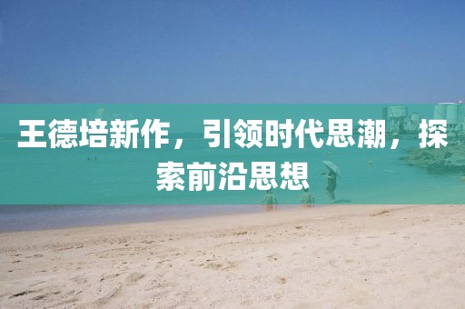 王德培新作，引领时代思潮，探索前沿思想