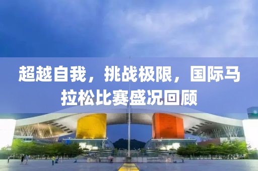 超越自我，挑战极限，国际马拉松比赛盛况回顾