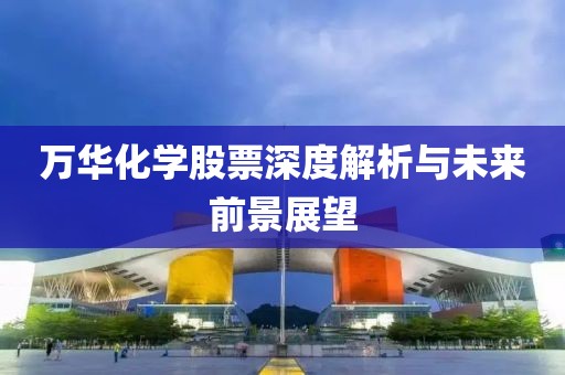 万华化学股票深度解析与未来前景展望