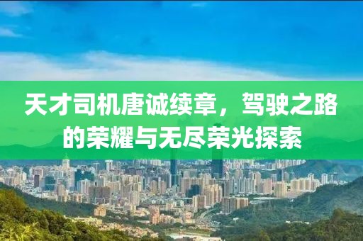 天才司机唐诚续章，驾驶之路的荣耀与无尽荣光探索