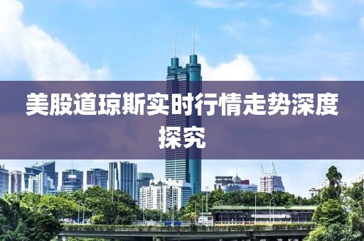 美股道琼斯实时行情走势深度探究