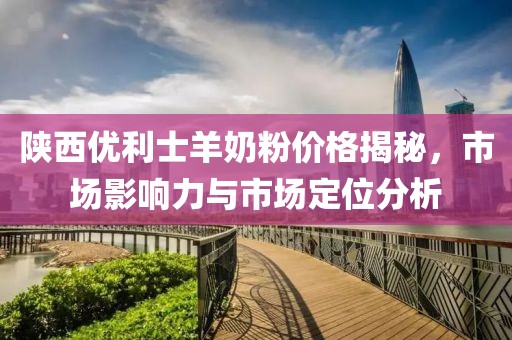 陕西优利士羊奶粉价格揭秘，市场影响力与市场定位分析